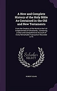 A New and Complete History of the Holy Bible as Contained in the Old and New Testaments: From the Creation of the World to the Full Establishment of C (Hardcover)