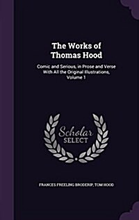 The Works of Thomas Hood: Comic and Serious, in Prose and Verse with All the Original Illustrations, Volume 1 (Hardcover)