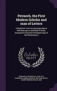 Petrarch, the First Modern Scholar and Man of Letters: A Selection from His Correspondence with Boccaccio and Other Friends, Designed to Illustrate th (Hardcover)