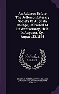 An Address Before the Jefferson Literary Society of Augusta College, Delivered at Its Anniversary, Held in Augusta, KY., August 23, 1844 (Hardcover)