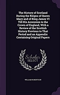 The History of Scotland During the Reigns of Queen Mary and of King James VI Till His Accession to the Crown of England, with a Review of the Scottish (Hardcover)