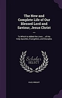 The New and Complete Life of Our Blessed Lord and Saviour, Jesus Christ ...: To Which Is Added the Lives ... of His Holy Apostles, Evangelists, and Di (Hardcover)