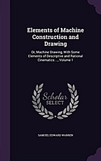 Elements of Machine Construction and Drawing: Or, Machine Drawing, with Some Elements of Descriptive and Rational Cinematics ..., Volume 1 (Hardcover)