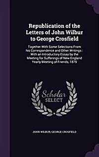 Republication of the Letters of John Wilbur to George Crosfield: Together with Some Selections from His Correspondence and Other Writings: With an Int (Hardcover)