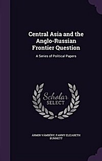 Central Asia and the Anglo-Russian Frontier Question: A Series of Political Papers (Hardcover)