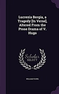 Lucrezia Borgia, a Tragedy [In Verse], Altered from the Prose Drama of V. Hugo (Hardcover)