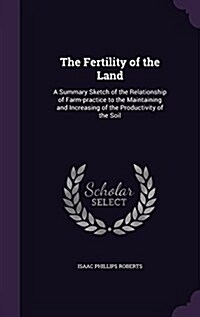 The Fertility of the Land: A Summary Sketch of the Relationship of Farm-Practice to the Maintaining and Increasing of the Productivity of the Soi (Hardcover)