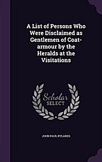 A List of Persons Who Were Disclaimed as Gentlemen of Coat-Armour by the Heralds at the Visitations (Hardcover)