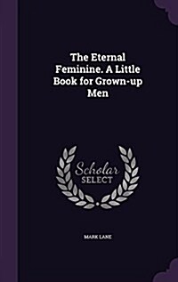 The Eternal Feminine. a Little Book for Grown-Up Men (Hardcover)