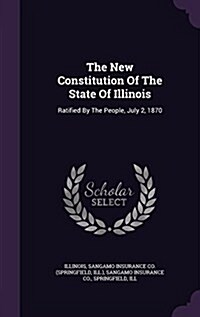 The New Constitution of the State of Illinois: Ratified by the People, July 2, 1870 (Hardcover)