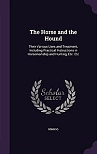 The Horse and the Hound: Their Various Uses and Treatment, Including Practical Instructions in Horsemanship and Hunting, Etc. Etc (Hardcover)