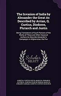 The Invasion of India by Alexander the Great as Described by Arrian, Q. Curtius, Diodoros, Plutarch and Justin: Being Translations of Such Portions of (Hardcover)