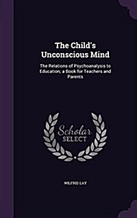 The Childs Unconscious Mind: The Relations of Psychoanalysis to Education; A Book for Teachers and Parents (Hardcover)