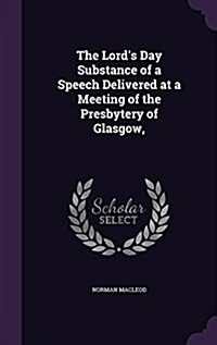 The Lords Day Substance of a Speech Delivered at a Meeting of the Presbytery of Glasgow, (Hardcover)