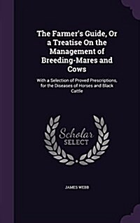 The Farmers Guide, or a Treatise on the Management of Breeding-Mares and Cows: With a Selection of Proved Prescriptions, for the Diseases of Horses a (Hardcover)