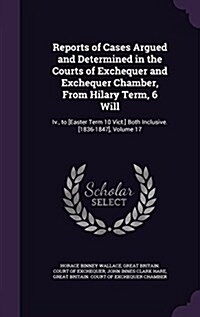 Reports of Cases Argued and Determined in the Courts of Exchequer and Exchequer Chamber, from Hilary Term, 6 Will: IV., to [Easter Term 10 Vict.] Both (Hardcover)