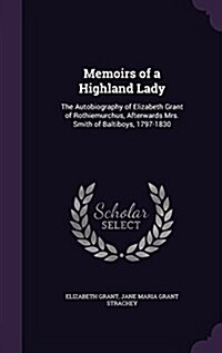 Memoirs of a Highland Lady: The Autobiography of Elizabeth Grant of Rothiemurchus, Afterwards Mrs. Smith of Baltiboys, 1797-1830 (Hardcover)