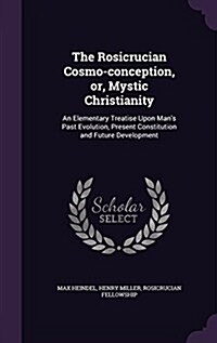 The Rosicrucian Cosmo-Conception, Or, Mystic Christianity: An Elementary Treatise Upon Mans Past Evolution, Present Constitution and Future Developme (Hardcover)