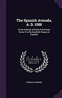 The Spanish Armada, A. D. 1588: Or the Attempt of Philip II and Pope Sixtus V to Re-Establish Popery in England (Hardcover)