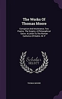 The Works of Thomas Moore: Corruption and Intolerance, Two Poems. the Sceptic, a Philosophical Satire. a Letter to the Roman Catholics of Dublin. (Hardcover)