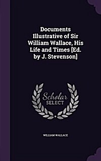Documents Illustrative of Sir William Wallace, His Life and Times [Ed. by J. Stevenson] (Hardcover)
