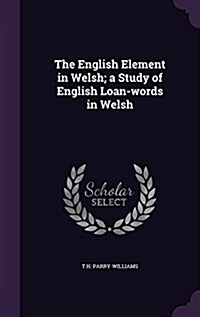 The English Element in Welsh; A Study of English Loan-Words in Welsh (Hardcover)