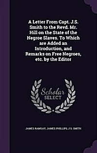 A Letter from Capt. J.S. Smith to the Revd. Mr. Hill on the State of the Negroe Slaves. to Which Are Added an Introduction, and Remarks on Free Negroe (Hardcover)