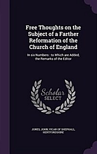 Free Thoughts on the Subject of a Farther Reformation of the Church of England: In Six Numbers: To Which Are Added, the Remarks of the Editor (Hardcover)