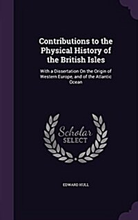 Contributions to the Physical History of the British Isles: With a Dissertation on the Origin of Western Europe, and of the Atlantic Ocean (Hardcover)