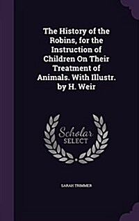 The History of the Robins, for the Instruction of Children on Their Treatment of Animals. with Illustr. by H. Weir (Hardcover)