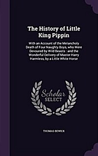 The History of Little King Pippin: With an Account of the Melancholy Death of Four Naughty Boys, Who Were Devoured by Wild Beasts: And the Wonderful D (Hardcover)