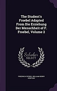 The Students Froebel Adapted from Die Erziehung Der Menschheit of F. Froebel, Volume 2 (Hardcover)