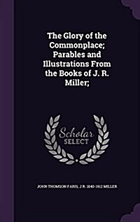 The Glory of the Commonplace; Parables and Illustrations from the Books of J. R. Miller; (Hardcover)
