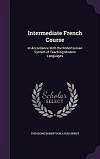 Intermediate French Course: In Accordance with the Robertsonian System of Teaching Modern Languages (Hardcover)