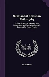 Substantial Christian Philosophy: Or, True Science in Harmony with Nature, Man, and Revelation Specially Designed for Young People (Hardcover)