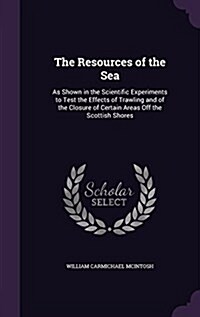 The Resources of the Sea: As Shown in the Scientific Experiments to Test the Effects of Trawling and of the Closure of Certain Areas Off the Sco (Hardcover)