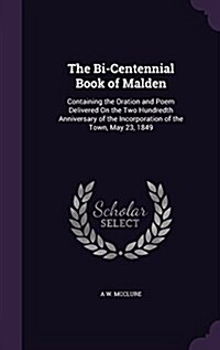 The Bi-Centennial Book of Malden: Containing the Oration and Poem Delivered on the Two Hundredth Anniversary of the Incorporation of the Town, May 23, (Hardcover)