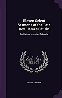 Eleven Select Sermons of the Late REV. James Saurin: On Various Important Subjects (Hardcover)