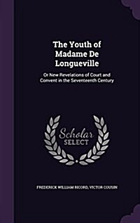 The Youth of Madame de Longueville: Or New Revelations of Court and Convent in the Seventeenth Century (Hardcover)