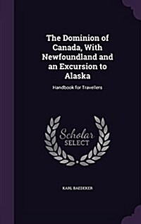 The Dominion of Canada, with Newfoundland and an Excursion to Alaska: Handbook for Travellers (Hardcover)