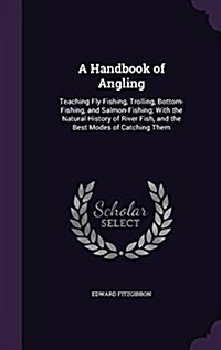 A Handbook of Angling: Teaching Fly-Fishing, Trolling, Bottom-Fishing, and Salmon-Fishing; With the Natural History of River Fish, and the Be (Hardcover)