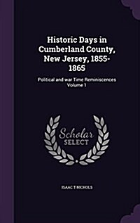 Historic Days in Cumberland County, New Jersey, 1855-1865: Political and War Time Reminiscences Volume 1 (Hardcover)