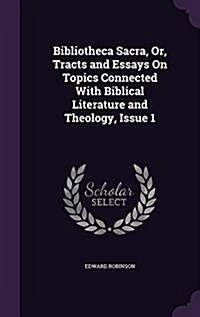 Bibliotheca Sacra, Or, Tracts and Essays on Topics Connected with Biblical Literature and Theology, Issue 1 (Hardcover)
