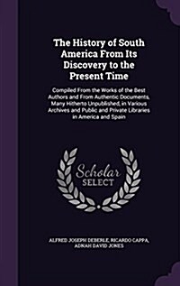 The History of South America from Its Discovery to the Present Time: Compiled from the Works of the Best Authors and from Authentic Documents, Many Hi (Hardcover)