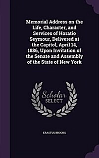 Memorial Address on the Life, Character, and Services of Horatio Seymour, Delivered at the Capitol, April 14, 1886, Upon Invitation of the Senate and (Hardcover)