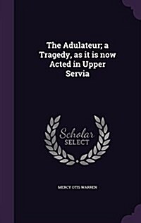 The Adulateur; A Tragedy, as It Is Now Acted in Upper Servia (Hardcover)