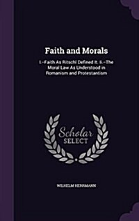 Faith and Morals: I.--Faith as Ritschl Defined It. II.--The Moral Law as Understood in Romanism and Protestantism (Hardcover)