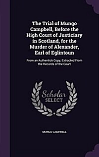 The Trial of Mungo Campbell, Before the High Court of Justiciary in Scotland, for the Murder of Alexander, Earl of Eglintoun: From an Authentick Copy, (Hardcover)