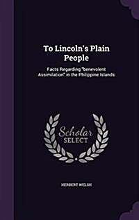 To Lincolns Plain People: Facts Regarding benevolent Assimilation in the Philippine Islands (Hardcover)