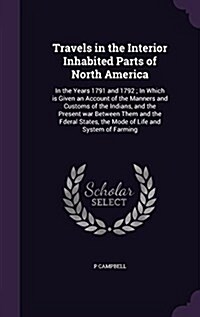 Travels in the Interior Inhabited Parts of North America: In the Years 1791 and 1792; In Which Is Given an Account of the Manners and Customs of the I (Hardcover)